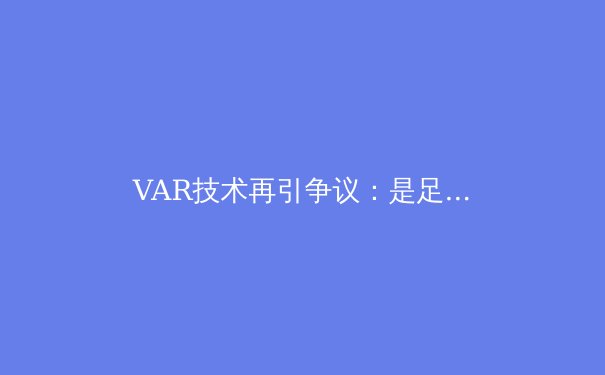 VAR技术再引争议：是足球的救星还是比赛流畅性的杀手？ - 3