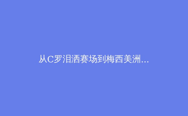从C罗泪洒赛场到梅西美洲杯登顶：现代体育中坚韧精神的深度解码 - 2