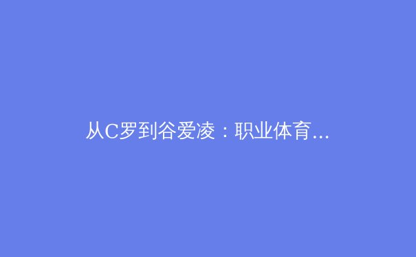从C罗到谷爱凌：职业体育的巅峰转型与商业价值重构 - 2