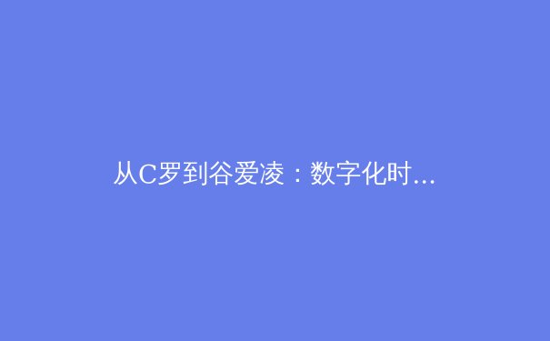 从C罗到谷爱凌：数字化时代运动员IP价值的重构与挑战 - 3
